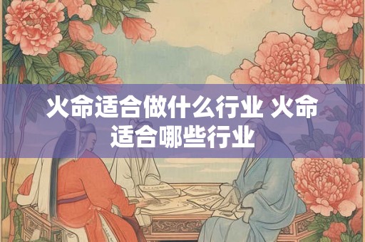 火命适合做什么行业 火命适合哪些行业 火命适合做什么行业 火命适合哪些行业