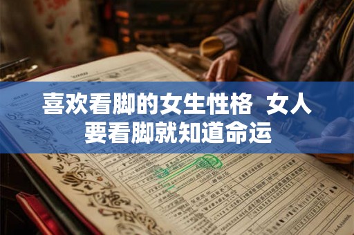 喜欢看脚的女生性格  女人要看脚就知道命运