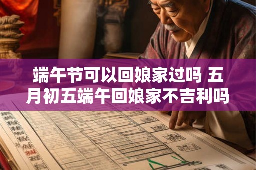 端午节可以回娘家过吗 五月初五端午回娘家不吉利吗