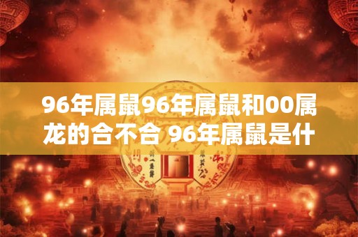 96年属鼠96年属鼠和00属龙的合不合 96年属鼠是什么命