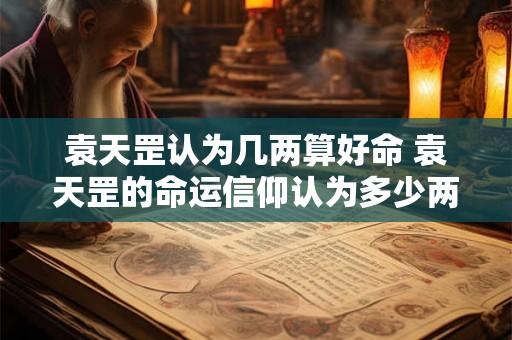袁天罡认为几两算好命 袁天罡的命运信仰认为多少两是好命