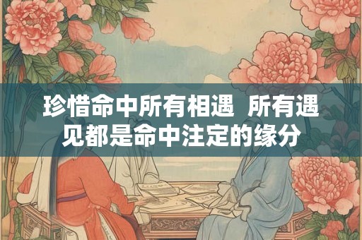 珍惜命中所有相遇  所有遇见都是命中注定的缘分
