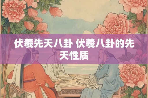 伏羲先天八卦 伏羲八卦的先天性质