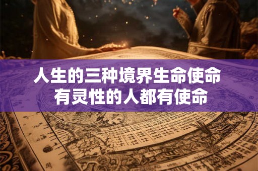 人生的三种境界生命使命  有灵性的人都有使命