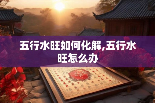 五行水旺如何化解,五行水旺怎么办