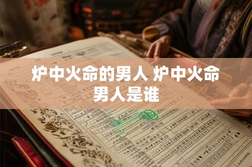 炉中火命的男人 炉中火命男人是谁 炉中火命的男人 炉中火命男人是谁