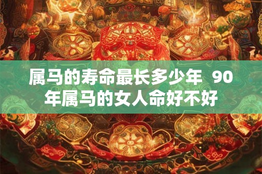 属马的寿命最长多少年  90年属马的女人命好不好