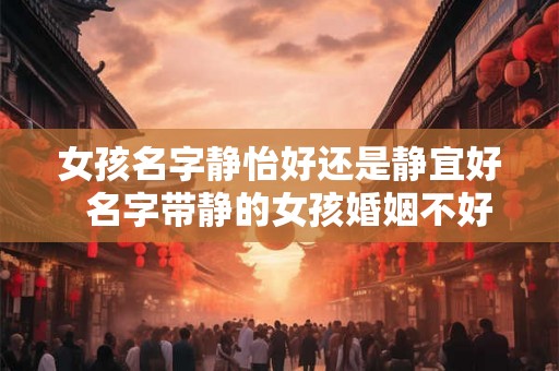 女孩名字静怡好还是静宜好  名字带静的女孩婚姻不好