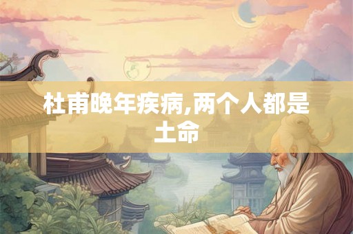 杜甫晚年疾病,两个人都是土命
