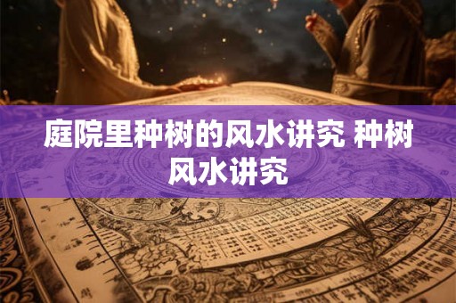 庭院里种树的风水讲究 种树风水讲究