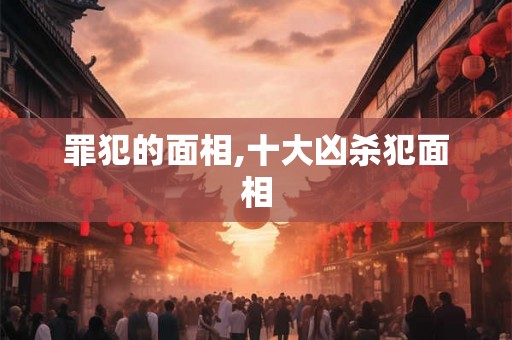 罪犯的面相,十大凶杀犯面相