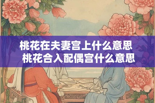 桃花在夫妻宫上什么意思  桃花合入配偶宫什么意思