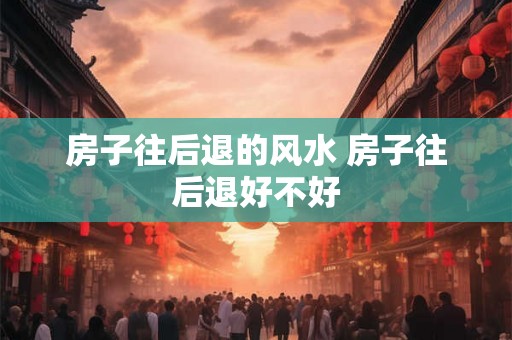 房子往后退的风水 房子往后退好不好 房子往后退的风水 房子往后退好不好