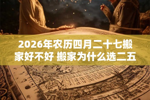 2026年农历四月二十七搬家好不好 搬家为什么选二五八