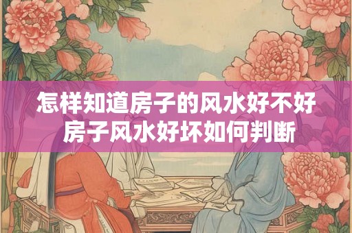 怎样知道房子的风水好不好 房子风水好坏如何判断