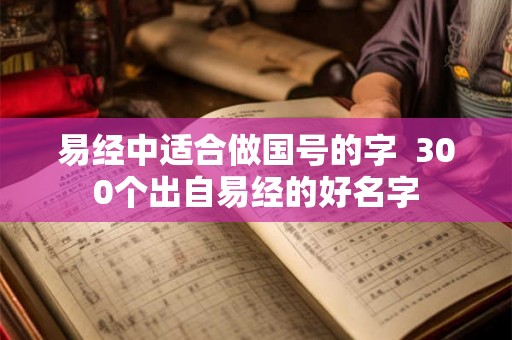 易经中适合做国号的字 300个出自易经的好名字 易经中适合做国号的字 300个出自易经的好名字