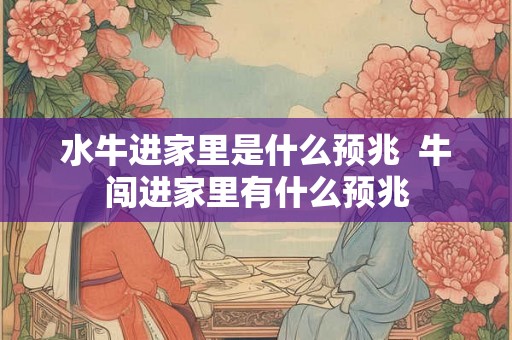水牛进家里是什么预兆 牛闯进家里有什么预兆 水牛进家里是什么预兆 牛闯进家里有什么预兆