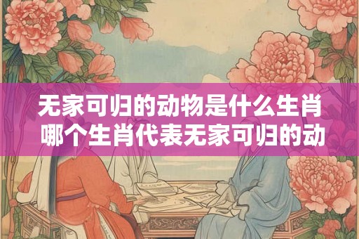 无家可归的动物是什么生肖 哪个生肖代表无家可归的动物