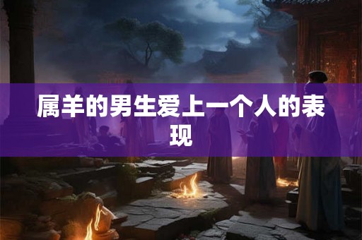 属羊的男生爱上一个人的表现