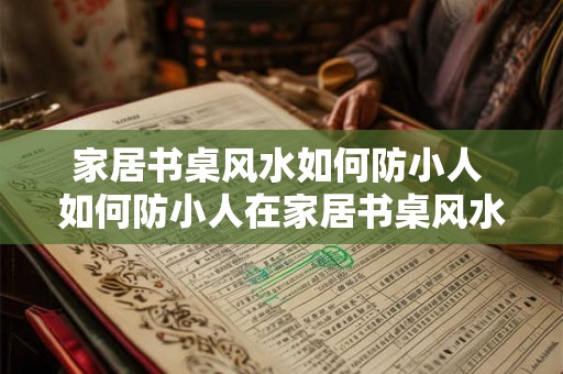家居书桌风水如何防小人 如何防小人在家居书桌风水中的影响