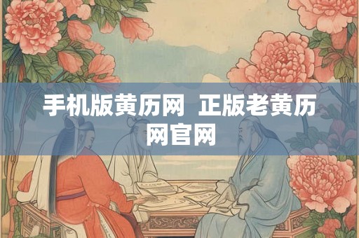 手机版黄历网 正版老黄历网官网 手机版黄历网 正版老黄历网官网
