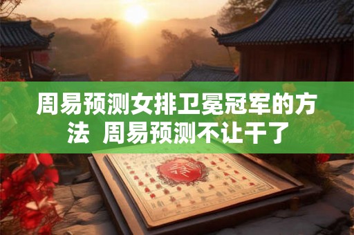周易预测女排卫冕冠军的方法  周易预测不让干了