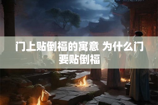 门上贴倒福的寓意 为什么门要贴倒福