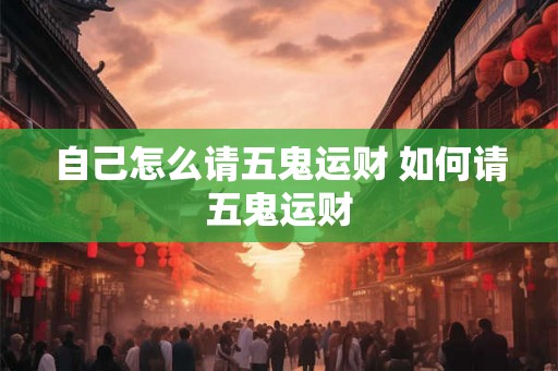 自己怎么请五鬼运财 如何请五鬼运财