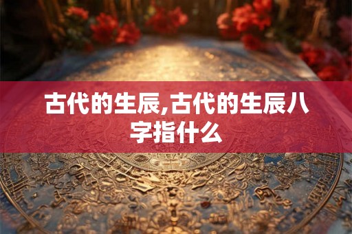 古代的生辰,古代的生辰八字指什么