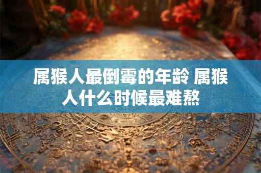 属猴人最倒霉的年龄 属猴人什么时候最难熬