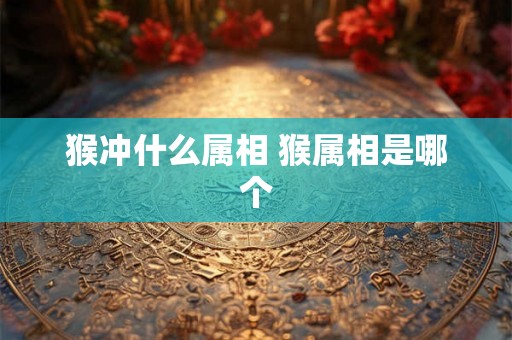 猴冲什么属相 猴属相是哪个