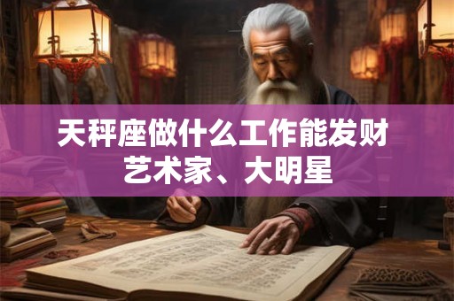 天秤座做什么工作能发财 艺术家、大明星 天秤座做什么工作能发财 艺术家、大明星