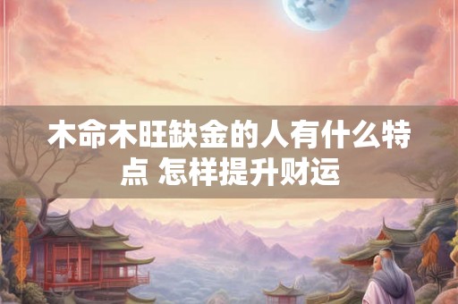 木命木旺缺金的人有什么特点 怎样提升财运