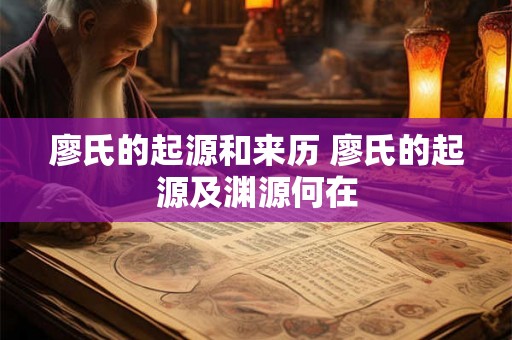廖氏的起源和来历 廖氏的起源及渊源何在