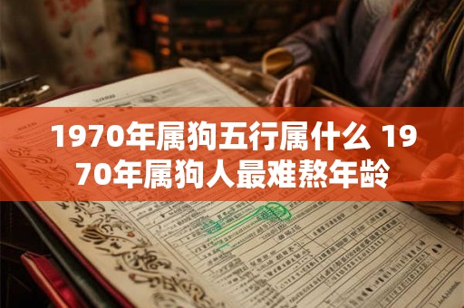 1970年属狗五行属什么 1970年属狗人最难熬年龄 1970年属狗五行属什么 1970年属狗人最难熬年龄