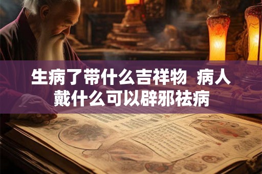 生病了带什么吉祥物 病人戴什么可以辟邪祛病 生病了带什么吉祥物 病人戴什么可以辟邪祛病