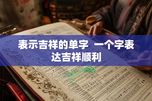 表示吉祥的单字 一个字表达吉祥顺利 表示吉祥的单字 一个字表达吉祥顺利