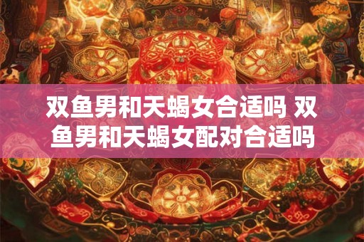 双鱼男和天蝎女合适吗 双鱼男和天蝎女配对合适吗