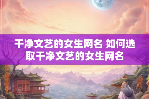 干净文艺的女生网名 如何选取干净文艺的女生网名