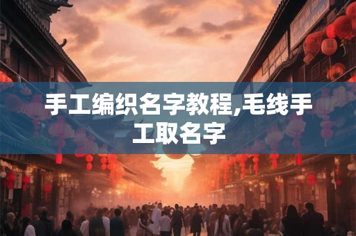 手工编织名字教程,毛线手工取名字 手工编织名字教程,毛线手工取名字