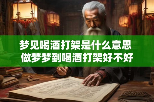 梦见喝酒打架是什么意思 做梦梦到喝酒打架好不好