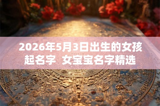 2026年5月3日出生的女孩起名字  女宝宝名字精选