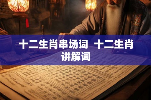 十二生肖串场词 十二生肖讲解词 十二生肖串场词 十二生肖讲解词