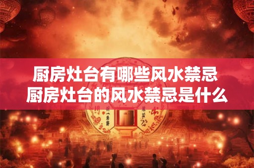 厨房灶台有哪些风水禁忌 厨房灶台的风水禁忌是什么