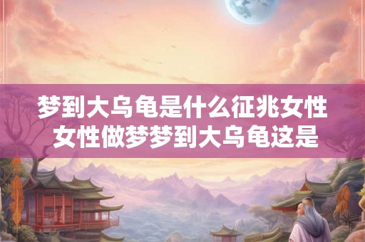 梦到大乌龟是什么征兆女性 女性做梦梦到大乌龟这是什么征兆