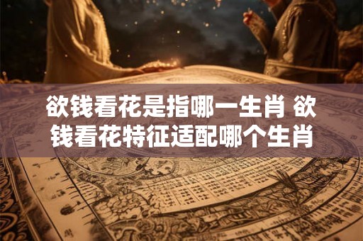 欲钱看花是指哪一生肖 欲钱看花特征适配哪个生肖