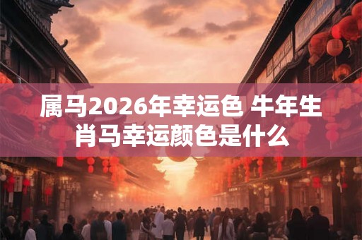 属马2026年幸运色 牛年生肖马幸运颜色是什么