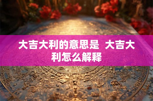 大吉大利的意思是  大吉大利怎么解释