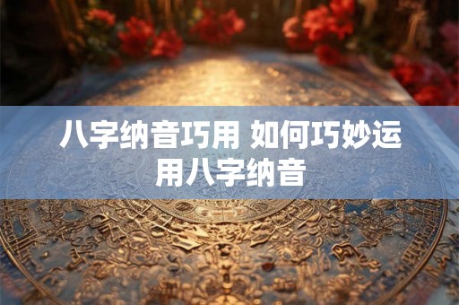 八字纳音巧用 如何巧妙运用八字纳音