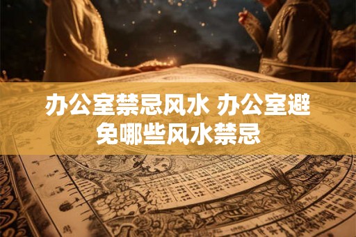 办公室禁忌风水 办公室避免哪些风水禁忌